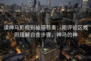 读神马影视别被带节奏：用评论区规则理解自查步骤，神马的神