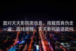 面对天天影院类信息，按截图真伪走一遍：底线提醒，天天影院能退款吗