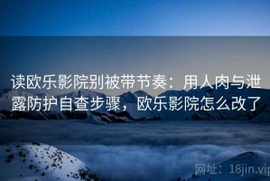 读欧乐影院别被带节奏：用人肉与泄露防护自查步骤，欧乐影院怎么改了