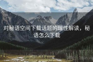 对秘语空间下载话题的理性解读，秘语怎么下载