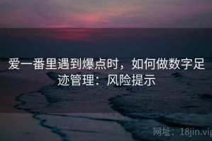 爱一番里遇到爆点时，如何做数字足迹管理：风险提示