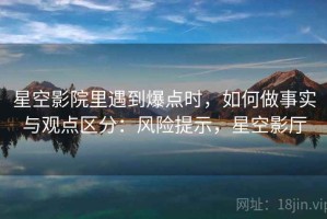 星空影院里遇到爆点时，如何做事实与观点区分：风险提示，星空影厅