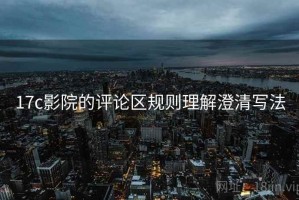 17c影院的评论区规则理解澄清写法