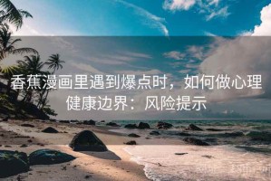 香蕉漫画里遇到爆点时，如何做心理健康边界：风险提示