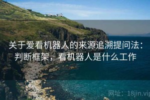 关于爱看机器人的来源追溯提问法：判断框架，看机器人是什么工作