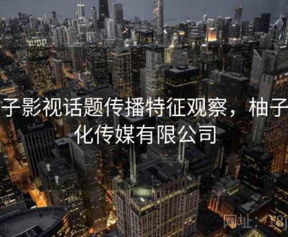 柚子影视话题传播特征观察，柚子文化传媒有限公司