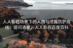 人人影视场景下的人肉与泄露防护底线：提问清单，人人影视百度百科