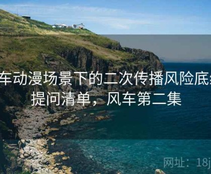 风车动漫场景下的二次传播风险底线：提问清单，风车第二集