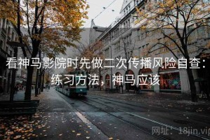 看神马影院时先做二次传播风险自查：练习方法，神马应该