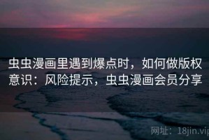 虫虫漫画里遇到爆点时，如何做版权意识：风险提示，虫虫漫画会员分享