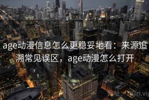 age动漫信息怎么更稳妥地看：来源追溯常见误区，age动漫怎么打开