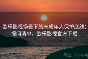 欧乐影视场景下的未成年人保护底线：提问清单，欧乐影视官方下载