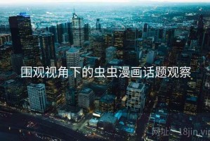围观视角下的虫虫漫画话题观察