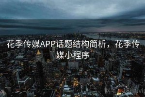花季传媒APP话题结构简析，花季传媒小程序