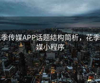 花季传媒APP话题结构简析，花季传媒小程序
