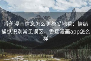 香蕉漫画信息怎么更稳妥地看：情绪操纵识别常见误区，香蕉漫画app怎么样