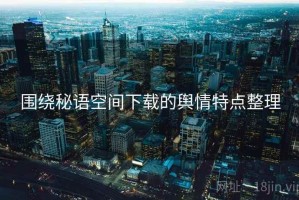 围绕秘语空间下载的舆情特点整理