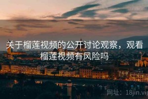 关于榴莲视频的公开讨论观察，观看榴莲视频有风险吗