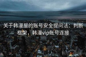 关于韩漫屋的账号安全提问法：判断框架，韩漫vip账号连接