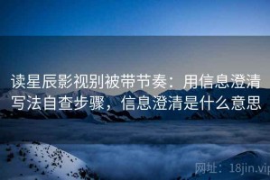 读星辰影视别被带节奏：用信息澄清写法自查步骤，信息澄清是什么意思