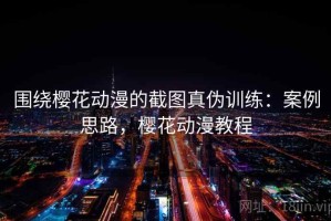 围绕樱花动漫的截图真伪训练：案例思路，樱花动漫教程