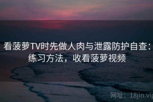 看菠萝TV时先做人肉与泄露防护自查：练习方法，收看菠萝视频