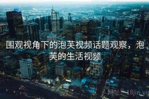 围观视角下的泡芙视频话题观察，泡芙的生活视频