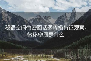 秘语空间微密圈话题传播特征观察，微秘密圈是什么