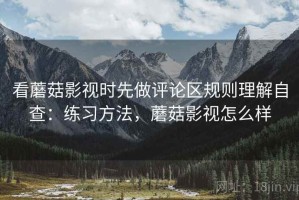 看蘑菇影视时先做评论区规则理解自查：练习方法，蘑菇影视怎么样