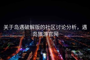 关于岛遇破解版的社区讨论分析，遇岛旅游官网