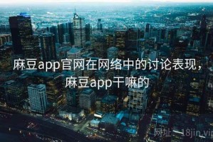 麻豆app官网在网络中的讨论表现，麻豆app干嘛的