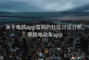 关于电鸽app官网的社区讨论分析，赛鸽电动车app