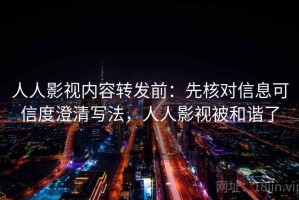 人人影视内容转发前：先核对信息可信度澄清写法，人人影视被和谐了