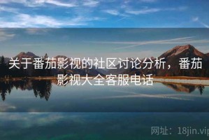 关于番茄影视的社区讨论分析，番茄影视大全客服电话