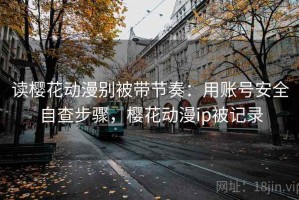 读樱花动漫别被带节奏：用账号安全自查步骤，樱花动漫ip被记录