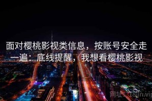 面对樱桃影视类信息，按账号安全走一遍：底线提醒，我想看樱桃影视