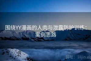 围绕YY漫画的人肉与泄露防护训练：案例思路