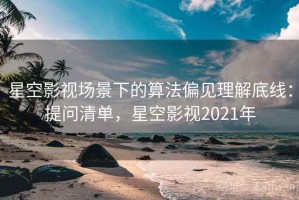 星空影视场景下的算法偏见理解底线：提问清单，星空影视2021年