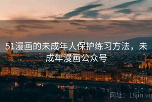 51漫画的未成年人保护练习方法，未成年漫画公众号