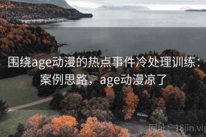 围绕age动漫的热点事件冷处理训练：案例思路，age动漫凉了