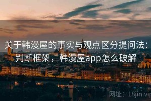 关于韩漫屋的事实与观点区分提问法：判断框架，韩漫屋app怎么破解