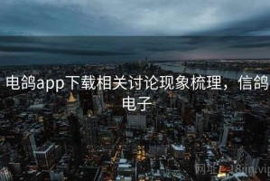 电鸽app下载相关讨论现象梳理，信鸽电子