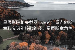 星辰影院相关截图与转述：重点做断章取义识别核验路径，星辰断章角色