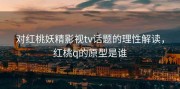 对红桃妖精影视tv话题的理性解读，红桃q的原型是谁