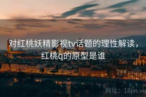 对红桃妖精影视tv话题的理性解读，红桃q的原型是谁