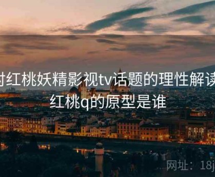 对红桃妖精影视tv话题的理性解读，红桃q的原型是谁