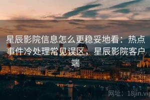 星辰影院信息怎么更稳妥地看：热点事件冷处理常见误区，星辰影院客户端