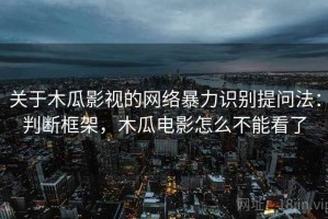关于木瓜影视的网络暴力识别提问法：判断框架，木瓜电影怎么不能看了