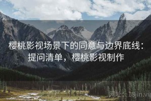 樱桃影视场景下的同意与边界底线：提问清单，樱桃影视制作