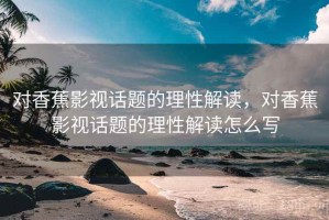 对香蕉影视话题的理性解读，对香蕉影视话题的理性解读怎么写